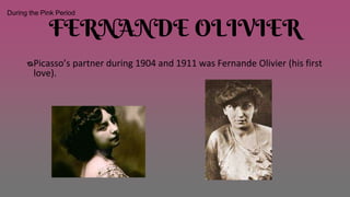 FERNANDE OLIVIER
ᴓPicasso’s partner during 1904 and 1911 was Fernande Olivier (his first
love).
During the Pink Period
 