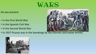 WARS
He was present:
• In the First World War
• In the Spanish Civil War
• In the Second World War
• In 1937 Picasso was in the bombings by the German and Italian armies.
 