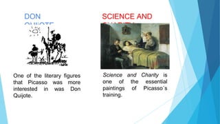 DON
QUIjOTE
One of the literary figures
that Picasso was more
interested in was Don
Quijote.
SCIENCE AND
CHARITY
Science and Charity is
one of the essential
paintings of Picasso´s
training.
 