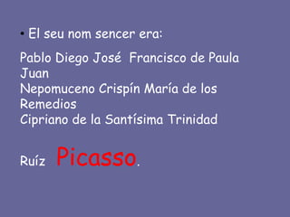 • El seu nom sencer era:
Pablo Diego José Francisco de Paula
Juan
Nepomuceno Crispín María de los
Remedios
Cipriano de la Santísima Trinidad


Ruíz   Picasso.
 
