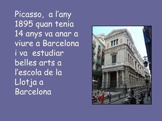 Picasso, a l’any
1895 quan tenia
14 anys va anar a
viure a Barcelona
i va estudiar
belles arts a
l’escola de la
Llotja a
Barcelona
 
