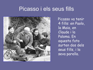 Picasso i els seus fills
                 Picasso va tenir
                 4 fills: en Paolo,
                 la Maia, en
                 Claude i la
                 Paloma. En
                 aquesta foto
                 surten dos dels
                 seus fills, i la
                 seva parella.
 