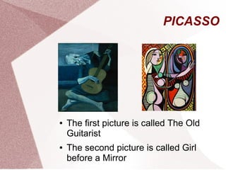 PICASSO
● The first picture is called The Old
Guitarist
● The second picture is called Girl
before a Mirror
 