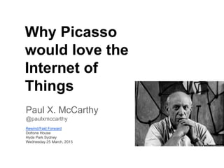 Why Picasso
would love the
Internet of
Things
Paul X. McCarthy
@paulxmccarthy
Rewind/Fast Forward
Doltone House
Hyde Park Sydney
Wednesday 25 March, 2015
 