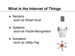 What is the Internet of Things
● Sensors
such as Smart Dust
● Systems
such as Facial Recognition
● Actuators
such as Utility Fog
 
