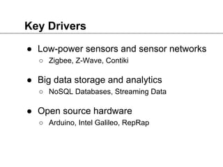 Key Drivers
● Low-power sensors and sensor networks
○ Zigbee, Z-Wave, Contiki
● Big data storage and analytics
○ NoSQL Databases, Streaming Data
● Open source hardware
○ Arduino, Intel Galileo, RepRap
 