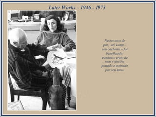 Nestes anos de
paz, até Lump –
seu cachorro – foi
beneficiado:
ganhou o prato de
suas refeições
pintado e assinado
por seu dono.
Later Works – 1946 - 1973
 