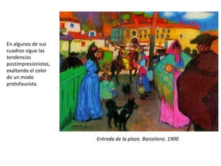 En algunos de sus
cuadros sigue las
tendencias
postimpresionistas,
exaltando el color
de un modo
protofauvista.
Entrada de la plaza. Barcelona. 1900
 