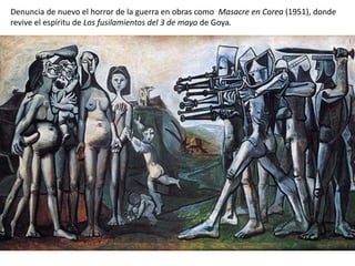 Denuncia de nuevo el horror de la guerra en obras como Masacre en Corea (1951), donde
revive el espíritu de Los fusilamientos del 3 de mayo de Goya.
 
