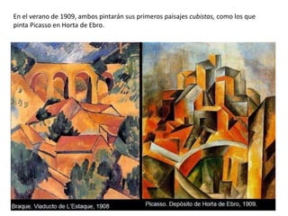 En el verano de 1909, ambos pintarán sus primeros paisajes cubistas, como los que
pinta Picasso en Horta de Ebro.
 