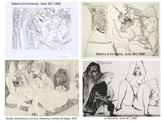 Rafael y la Fornarina, Suite 347, 1968
Burdel. Charlatanas, con loro, Celestina y retrato de Degas, 1971 La Celestina, Suite 347, 1968
Rafael y la Fornarina, Suite 347, 1968
 