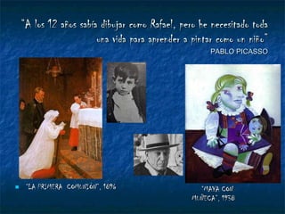 “ A los 12 años sabía dibujar como Rafael, pero he necesitado toda una vida para aprender a pintar como un niño” PABLO PICASSO “ LA PRIMERA  COMUNIÓN”, 1896 “ MAYA CON  MUÑECA”, 1938 