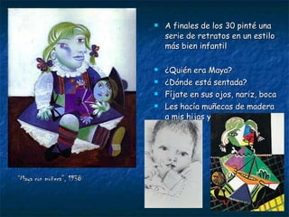 “ Maya con muñeca”, 1938 A finales de los 30 pinté una serie de retratos en un estilo más bien infantil ¿Quién era Maya? ¿Dónde está sentada? Fíjate en sus ojos, nariz, boca Les hacía muñecas de madera a mis hijas y se las pintaba 