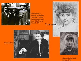 Y un amor… Picasso junto a Amadeo Modigliani ( derecha) y André Salmon (izquierda), junto al Café de la Rotonde. 1914 «Retrato De Fernande  Olivier» 1906 Gertrude Stein  