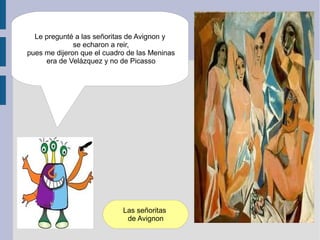 Le pregunté a las señoritas de Avignon y
              se echaron a reir,
pues me dijeron que el cuadro de las Meninas
     era de Velázquez y no de Picasso




                            Las señoritas
                             de Avignon
 