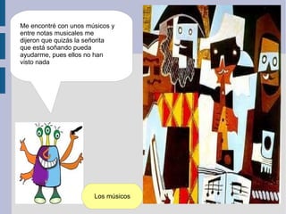 Me encontré con unos músicos y
entre notas musicales me
dijeron que quizás la señorita
que está soñando pueda
ayudarme, pues ellos no han
visto nada




                       Los músicos
 