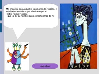 Me encontré con Jaquelín, la amante de Picasso, y
estaba tan enfadada por el retrato que le
 había hecho Picasso
  que al oir su nombre salió corriendo tras de mí




                                 Jaqueline
 