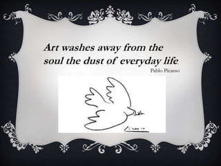Art washes away from the
soul the dust of everyday life.
Pablo Picasso
 