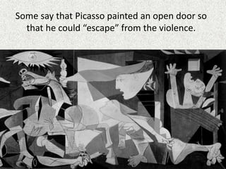 Some say that Picasso painted an open door so
that he could “escape” from the violence.
 