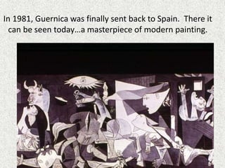 In 1981, Guernica was finally sent back to Spain. There it
can be seen today…a masterpiece of modern painting.
 