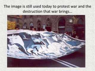 The image is still used today to protest war and the
destruction that war brings…
 