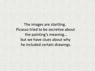 The images are startling.
Picasso tried to be secretive about
the painting’s meaning…
but we have clues about why
he included certain drawings.
 