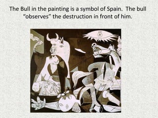 The Bull in the painting is a symbol of Spain. The bull
“observes” the destruction in front of him.
 