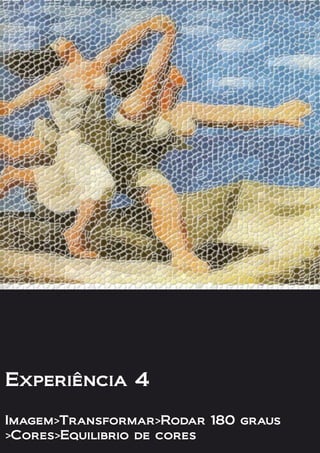 Experiência 4
Imagem>Transformar>Rodar 180 graus
>Cores>Equilibrio de cores
 