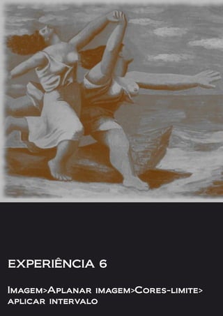 EXPERIÊNCIA 6
Imagem>Aplanar imagem>Cores-limite>
aplicar intervalo
 
