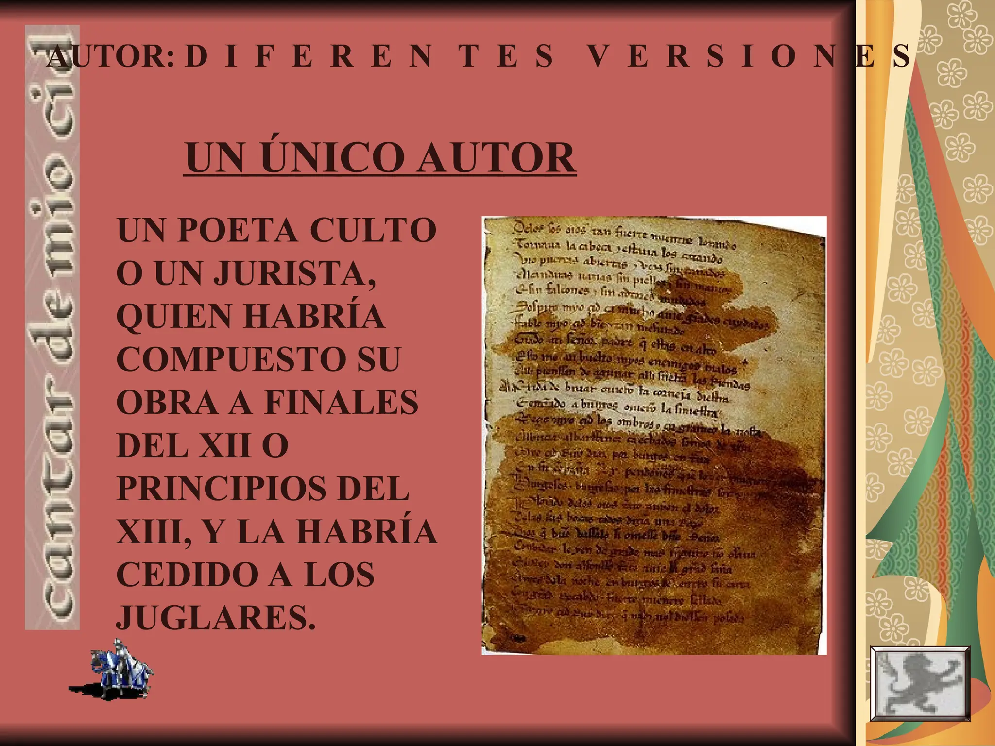 AUTOR: D I F E R E N T E S V E R S I O N E S
UN ÚNICO AUTOR
UN POETA CULTO
O UN JURISTA,
QUIEN HABRÍA
COMPUESTO SU
OBRA A FINALES
DEL XII O
PRINCIPIOS DEL
XIII, Y LA HABRÍA
CEDIDO A LOS
JUGLARES.
 