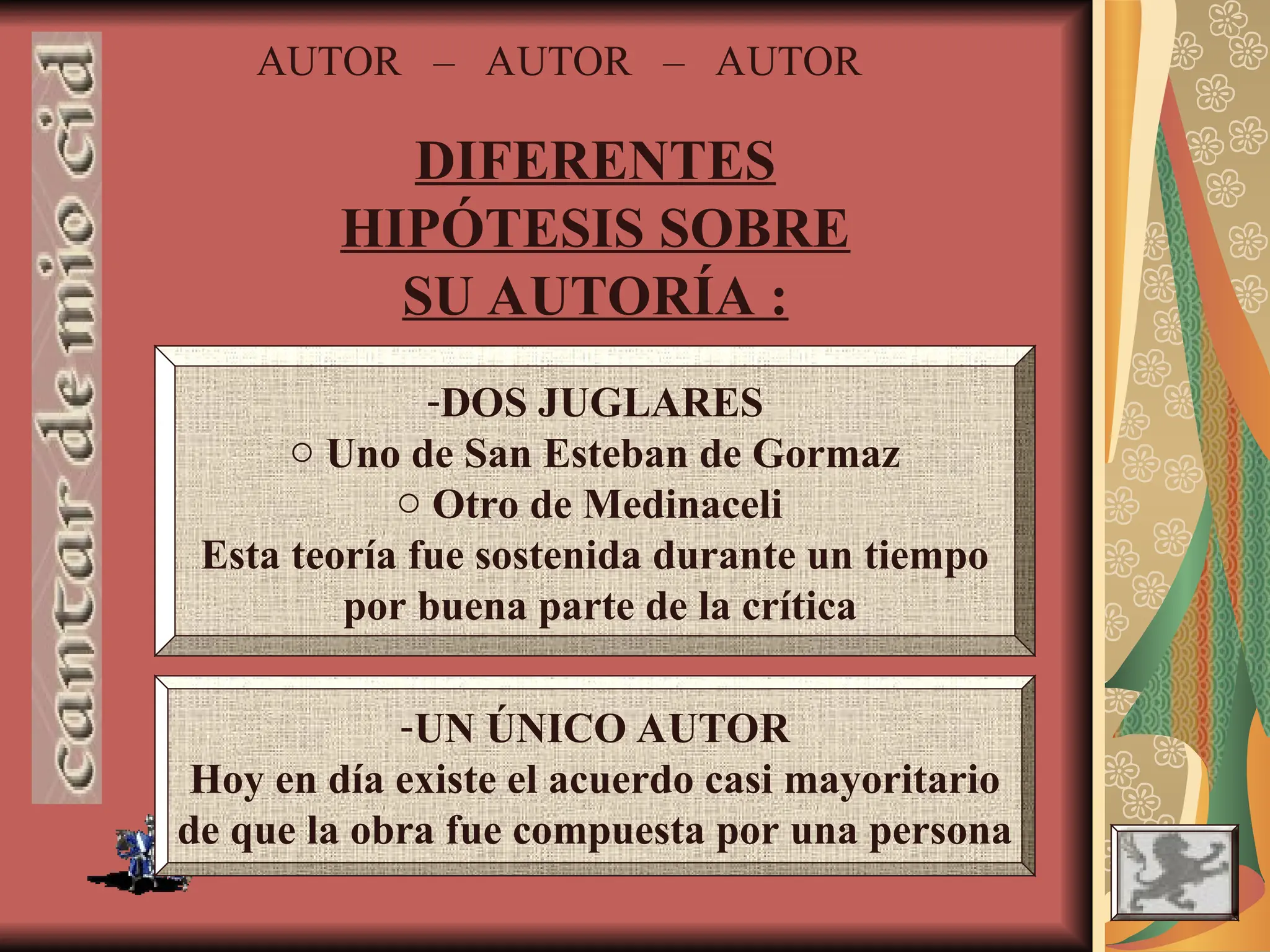 AUTOR – AUTOR – AUTOR
DIFERENTES
HIPÓTESIS SOBRE
SU AUTORÍA :
-DOS JUGLARES
o Uno de San Esteban de Gormaz
o Otro de Medinaceli
Esta teoría fue sostenida durante un tiempo
por buena parte de la crítica
-UN ÚNICO AUTOR
Hoy en día existe el acuerdo casi mayoritario
de que la obra fue compuesta por una persona
 