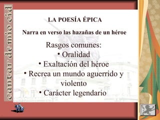 .
LA POESÍA ÉPICA
Narra en verso las hazañas de un héroe
Rasgos comunes:
• Oralidad
• Exaltación del héroe
• Recrea un mundo aguerrido y
violento
• Carácter legendario
 