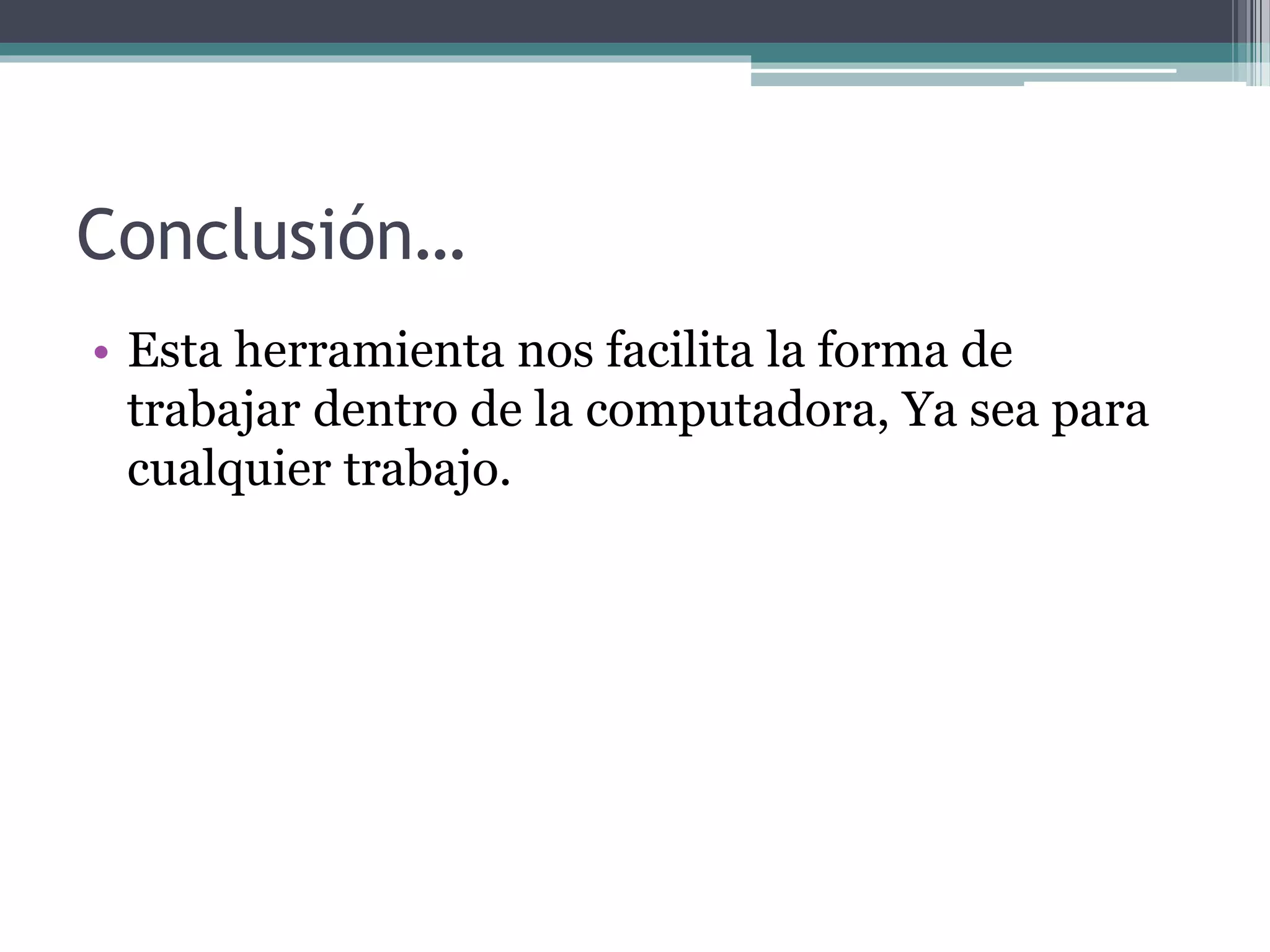 Conclusión… 
• Esta herramienta nos facilita la forma de 
trabajar dentro de la computadora, Ya sea para 
cualquier trabajo. 
