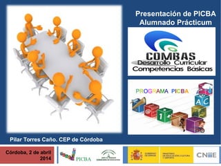 Córdoba, 2 de abril
2014
Presentación de PICBA
Alumnado Prácticum
PROGRAMA PICBA
Pilar Torres Caño. CEP de Córdoba
 