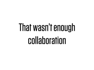 That wasn’t enough
   collaboration
 