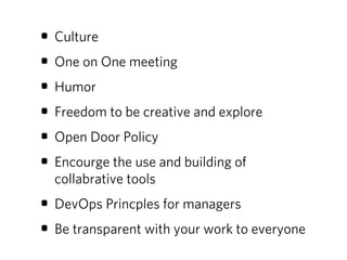 • Culture
• One on One meeting
• Humor
• Freedom to be creative and explore
• Open Door Policy
• Encourge the use and building of
  collabrative tools
• DevOps Princples for managers
• Be transparent with your work to everyone
 