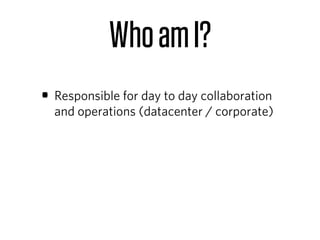 Who am I?
• Responsible for day to day collaboration
  and operations (datacenter / corporate)
 