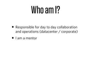 Who am I?
• Responsible for day to day collaboration
  and operations (datacenter / corporate)
• I am a mentor
 