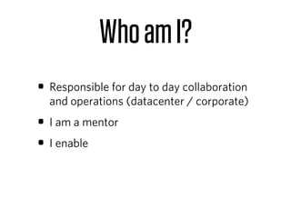Who am I?
• Responsible for day to day collaboration
  and operations (datacenter / corporate)
• I am a mentor
• I enable
 