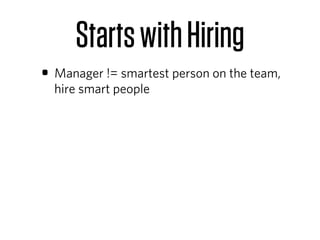 Starts with Hiring
• Manager != smartest person on the team,
  hire smart people
 