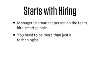 Starts with Hiring
• Manager != smartest person on the team,
  hire smart people
• You need to be more than just a
  technologist
 