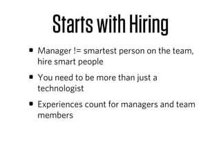 Starts with Hiring
• Manager != smartest person on the team,
  hire smart people
• You need to be more than just a
  technologist
• Experiences count for managers and team
  members
 