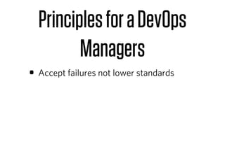 Principles for a DevOps
         Managers
• Accept failures not lower standards
 