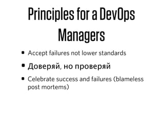 Principles for a DevOps
         Managers
• Accept failures not lower standards
• Доверяй, но проверяй
• Celebrate success and failures (blameless
  post mortems)
 
