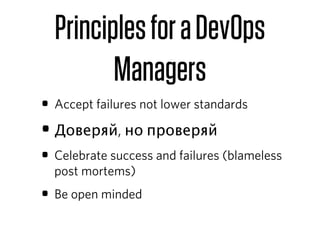 Principles for a DevOps
         Managers
• Accept failures not lower standards
• Доверяй, но проверяй
• Celebrate success and failures (blameless
  post mortems)
• Be open minded
 