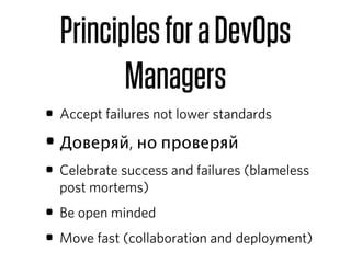 Principles for a DevOps
         Managers
• Accept failures not lower standards
• Доверяй, но проверяй
• Celebrate success and failures (blameless
  post mortems)
• Be open minded
• Move fast (collaboration and deployment)
 