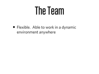 The Team
• Flexible. Able to work in a dynamic
  environment anywhere
 