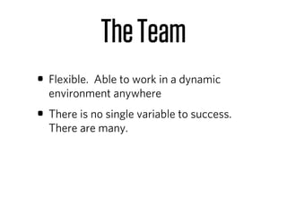 The Team
• Flexible. Able to work in a dynamic
  environment anywhere
• There is no single variable to success.
  There are many.
 