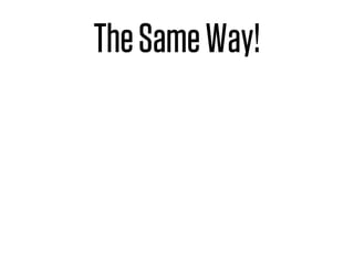 The Same Way!
 