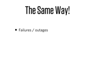 The Same Way!
• Failures / outages
 